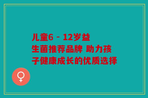 儿童6 - 12岁益生菌推荐品牌 助力孩子健康成长的优质选择 儿童6 - 12岁益生菌推荐品牌 助力孩子健康成长的优质选择