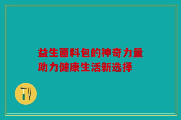 益生菌料包的神奇力量助力健康生活新选择