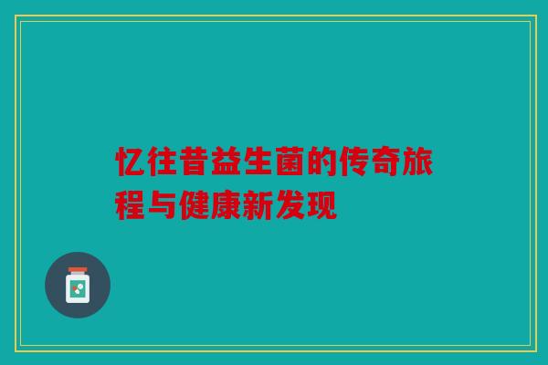 忆往昔益生菌的传奇旅程与健康新发现