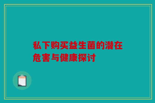 私下购买益生菌的潜在危害与健康探讨 私下购买益生菌的潜在危害与健康探讨