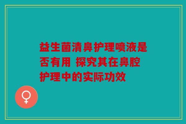 益生菌清鼻护理喷液是否有用 探究其在鼻腔护理中的实际功效 益生菌清鼻护理喷液是否有用 探究其在鼻腔护理中的实际功效