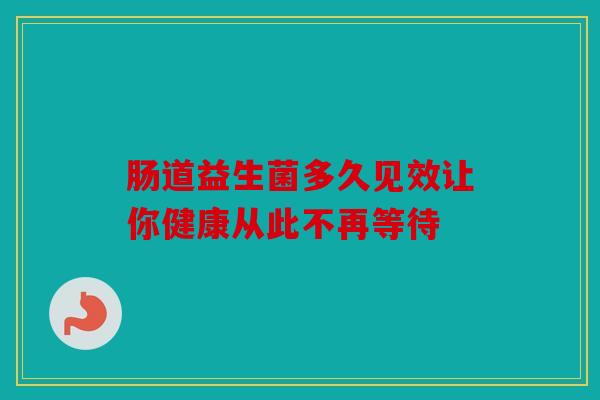 肠道益生菌多久见效让你健康从此不再等待
