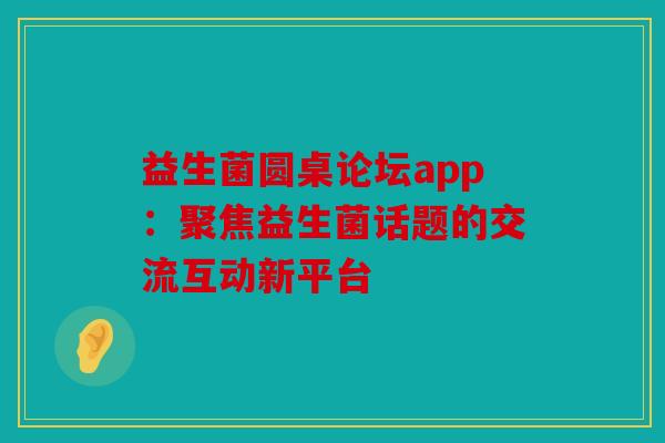 益生菌圆桌论坛app：聚焦益生菌话题的交流互动新平台