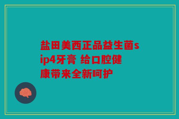 盐田美西正品益生菌sip4牙膏 给口腔健康带来全新呵护
