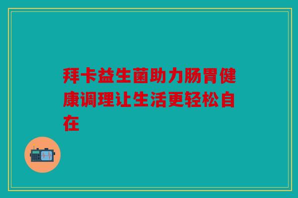 拜卡益生菌助力肠胃健康调理让生活更轻松自在