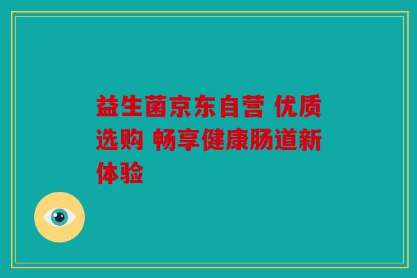 益生菌京东自营 优质选购 畅享健康肠道新体验