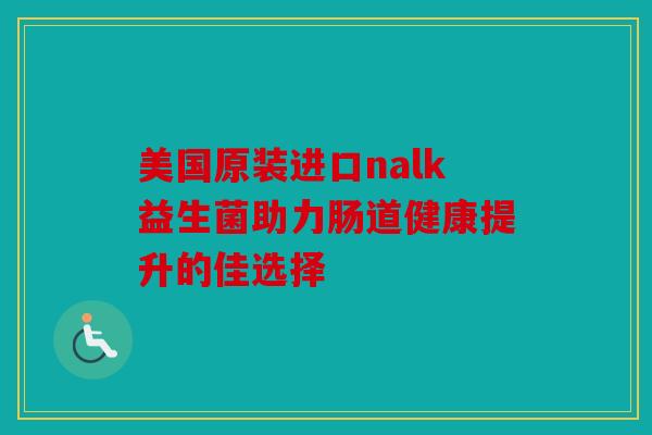 美国原装进口nalk益生菌助力肠道健康提升的佳选择 美国原装进口nalk益生菌助力肠道健康提升的佳选择