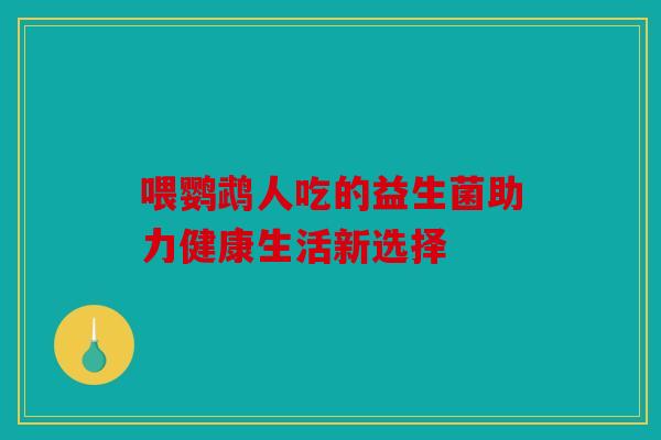 喂鹦鹉人吃的益生菌助力健康生活新选择