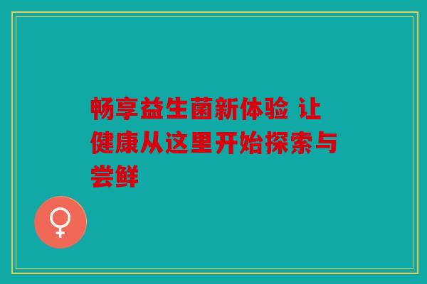 畅享益生菌新体验 让健康从这里开始探索与尝鲜