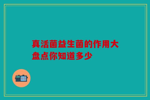 真活菌益生菌的作用大盘点你知道多少 真活菌益生菌的作用大盘点你知道多少