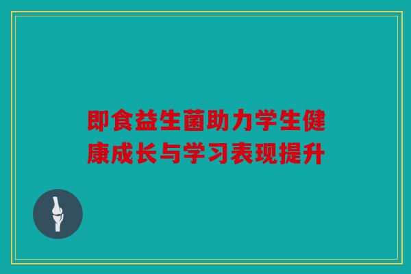 即食益生菌助力学生健康成长与学习表现提升 即食益生菌助力学生健康成长与学习表现提升