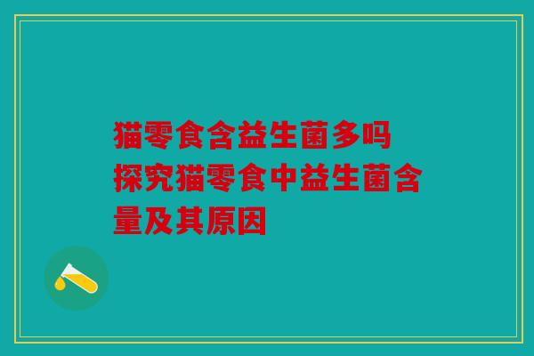 猫零食含益生菌多吗 探究猫零食中益生菌含量及其原因