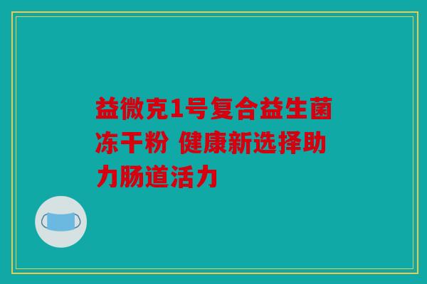 益微克1号复合益生菌冻干粉 健康新选择助力肠道活力 益微克1号复合益生菌冻干粉 健康新选择助力肠道活力