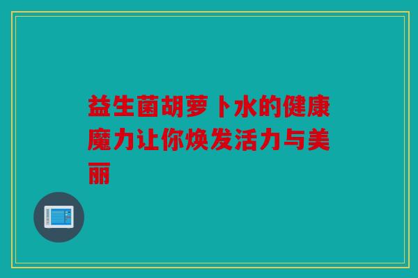 益生菌胡萝卜水的健康魔力让你焕发活力与美丽 益生菌胡萝卜水的健康魔力让你焕发活力与美丽