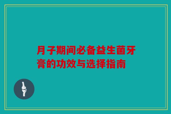 月子期间必备益生菌牙膏的功效与选择指南 月子期间必备益生菌牙膏的功效与选择指南