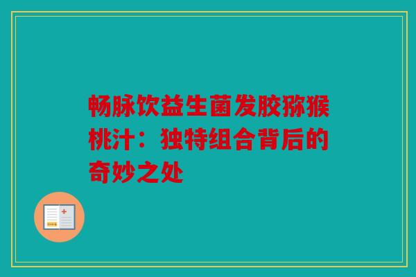 畅脉饮益生菌发胶猕猴桃汁:独特组合背后的奇妙之处 畅脉饮益生菌发胶猕猴桃汁:独特组合背后的奇妙之处