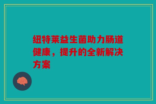 纽特莱益生菌助力肠道健康，提升的全新解决方案