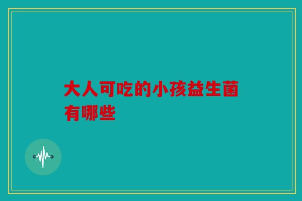 大人可吃的小孩益生菌有哪些