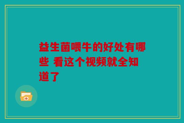 益生菌喂牛的好处有哪些 看这个视频就全知道了 益生菌喂牛的好处有哪些 看这个视频就全知道了