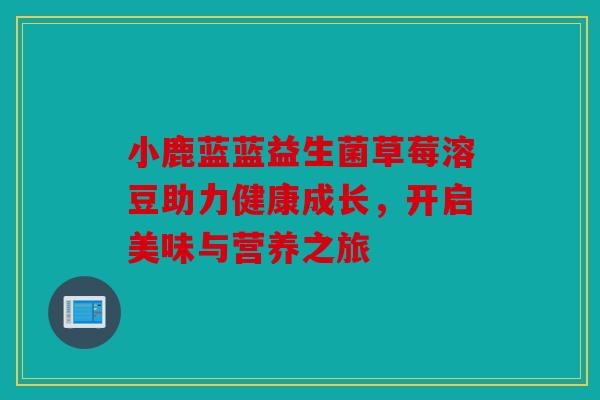 小鹿蓝蓝益生菌草莓溶豆助力健康成长，开启美味与营养之旅