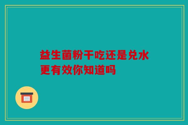 益生菌粉干吃还是兑水更有效你知道吗