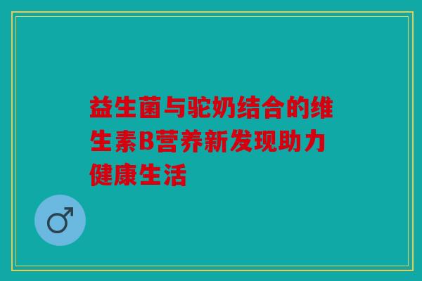 益生菌与驼奶结合的维生素B营养新发现助力健康生活