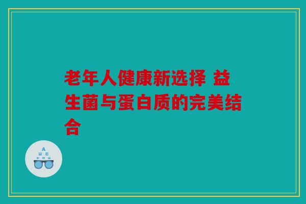 老年人健康新选择 益生菌与蛋白质的完美结合