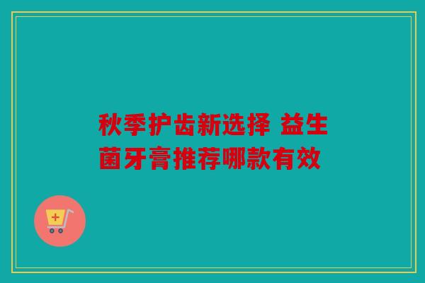 秋季护齿新选择 益生菌牙膏推荐哪款有效