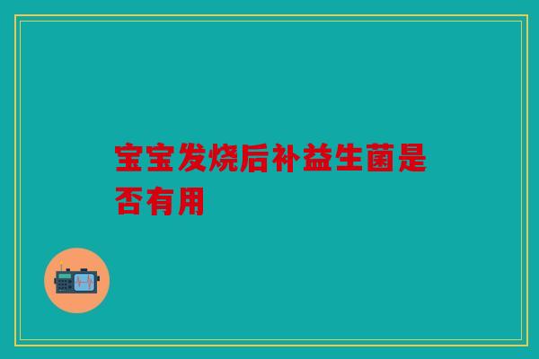 宝宝发烧后补益生菌是否有用 宝宝发烧后补益生菌是否有用
