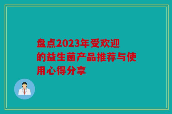 盘点2023年受欢迎的益生菌产品推荐与使用心得分享