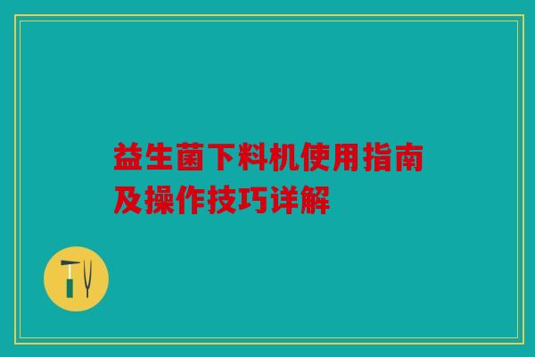 益生菌下料机使用指南及操作技巧详解