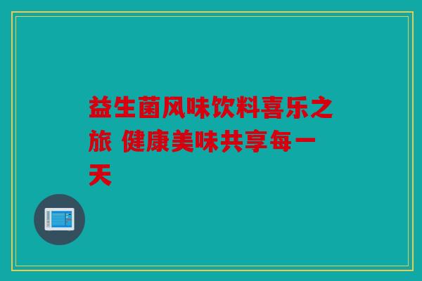 益生菌风味饮料喜乐之旅 健康美味共享每一天 益生菌风味饮料喜乐之旅 健康美味共享每一天