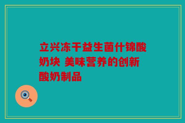 立兴冻干益生菌什锦酸奶块 美味营养的创新酸奶制品 立兴冻干益生菌什锦酸奶块 美味营养的创新酸奶制品