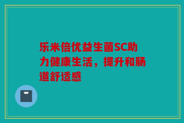 乐米倍优益生菌SC助力健康生活,提升和肠道舒适感 乐米倍优益生菌SC助力健康生活,提升和肠道舒适感