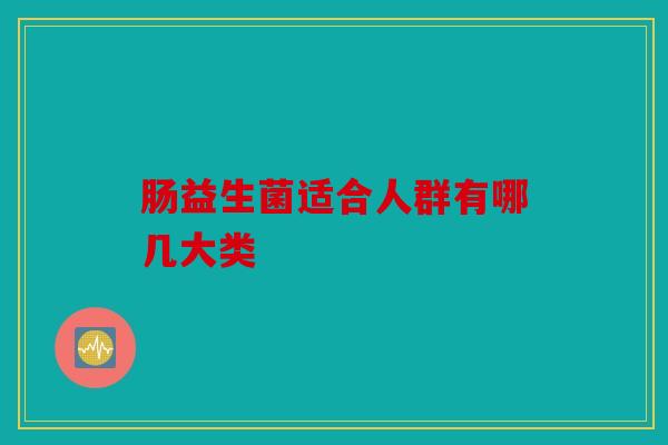 肠益生菌适合人群有哪几大类 肠益生菌适合人群有哪几大类