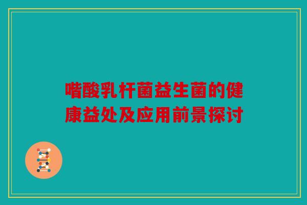 喈酸乳杆菌益生菌的健康益处及应用前景探讨