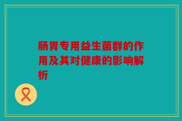 肠胃专用益生菌群的作用及其对健康的影响解析