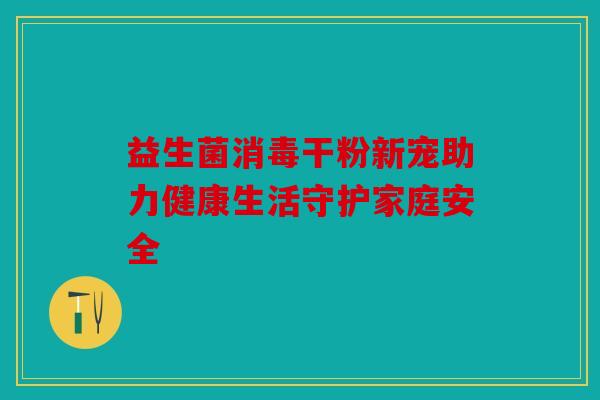 益生菌消毒干粉新宠助力健康生活守护家庭安全