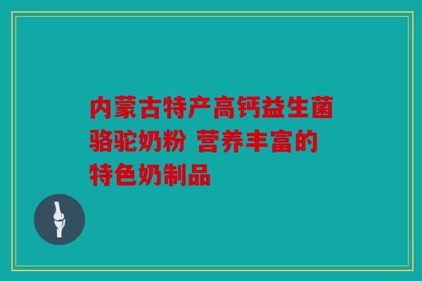 内蒙古特产高钙益生菌骆驼奶粉 营养丰富的特色奶制品