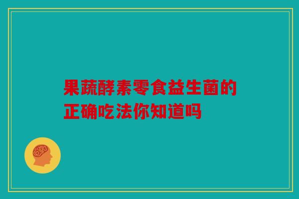 果蔬酵素零食益生菌的正确吃法你知道吗 果蔬酵素零食益生菌的正确吃法你知道吗