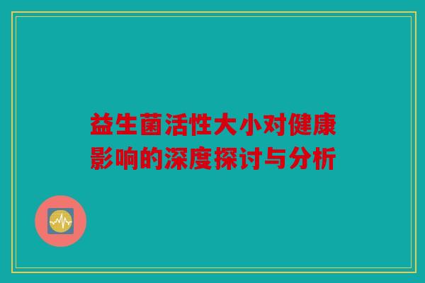 益生菌活性大小对健康影响的深度探讨与分析 益生菌活性大小对健康影响的深度探讨与分析
