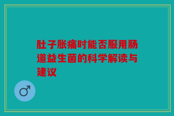 肚子胀痛时能否服用肠道益生菌的科学解读与建议
