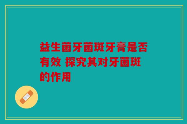 益生菌牙菌斑牙膏是否有效 探究其对牙菌斑的作用