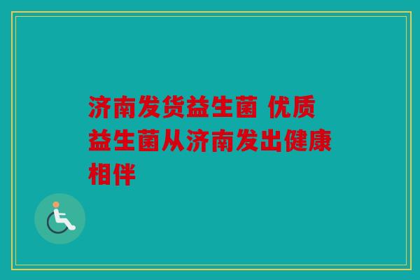 济南发货益生菌 优质益生菌从济南发出健康相伴 济南发货益生菌 优质益生菌从济南发出健康相伴