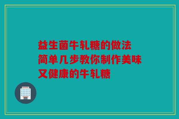 益生菌牛轧糖的做法 简单几步教你制作美味又健康的牛轧糖 益生菌牛轧糖的做法 简单几步教你制作美味又健康的牛轧糖