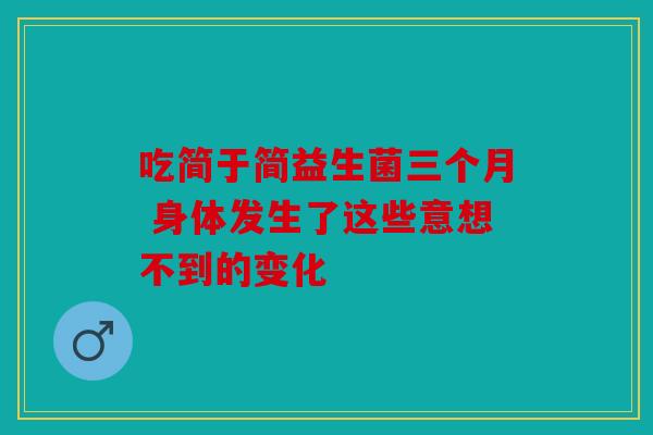 吃简于简益生菌三个月 身体发生了这些意想不到的变化 吃简于简益生菌三个月 身体发生了这些意想不到的变化