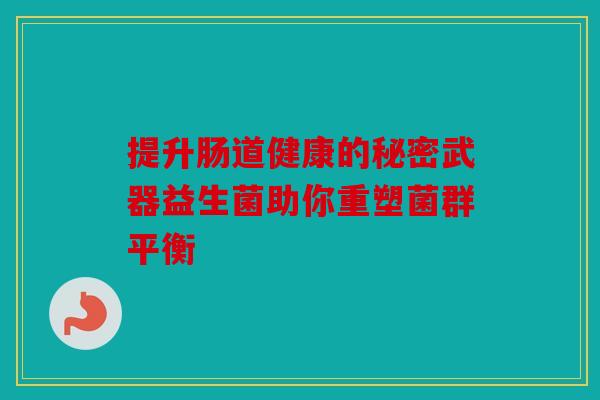 提升肠道健康的秘密武器益生菌助你重塑菌群平衡 提升肠道健康的秘密武器益生菌助你重塑菌群平衡