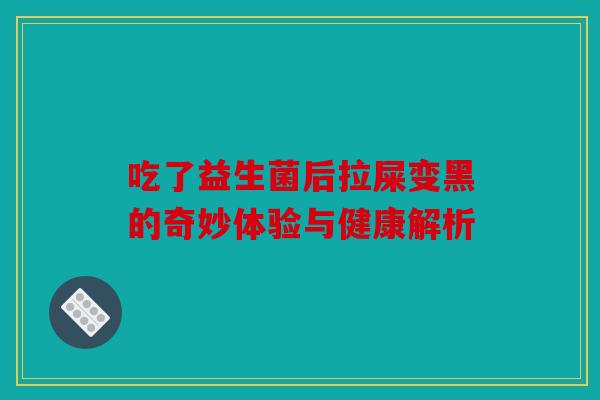 吃了益生菌后拉屎变黑的奇妙体验与健康解析 吃了益生菌后拉屎变黑的奇妙体验与健康解析