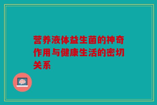 营养液体益生菌的神奇作用与健康生活的密切关系 营养液体益生菌的神奇作用与健康生活的密切关系