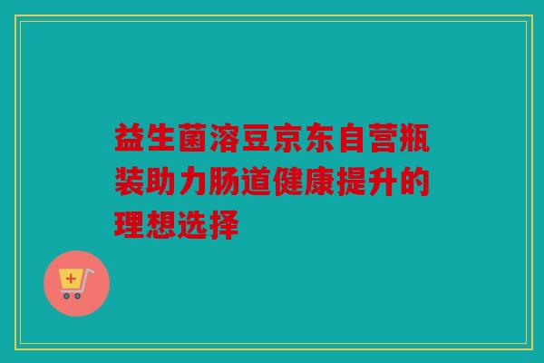 益生菌溶豆京东自营瓶装助力肠道健康提升的理想选择 益生菌溶豆京东自营瓶装助力肠道健康提升的理想选择